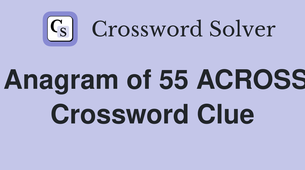 Anagram of 55 ACROSS Crossword Clue