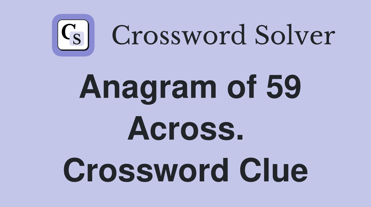Anagram of 59 Across. Crossword Clue