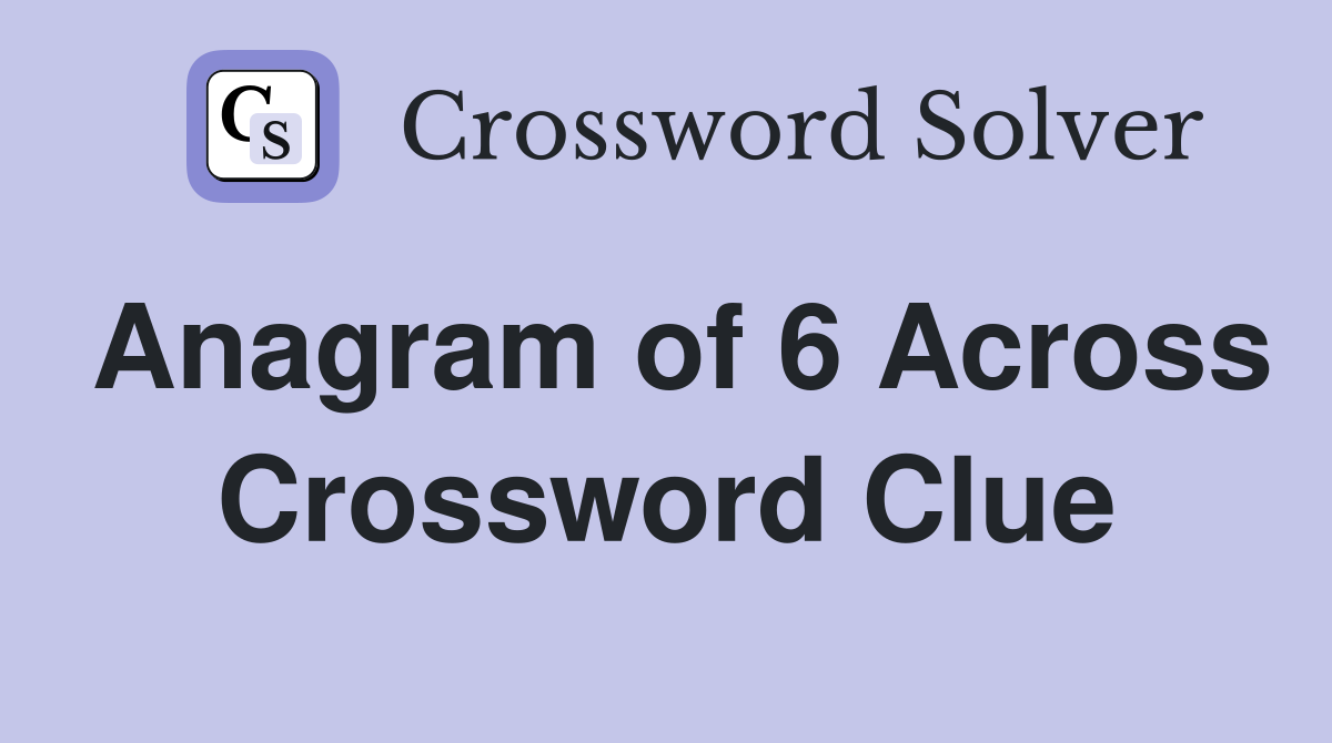 Anagram of 6 Across Crossword Clue