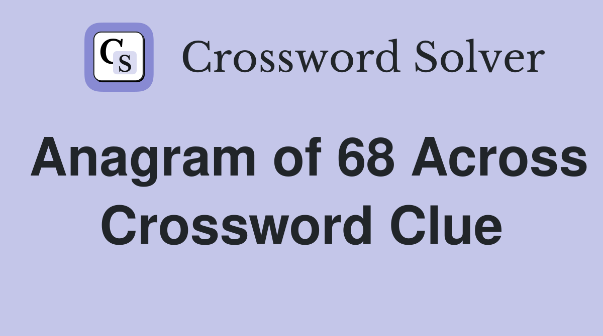 Anagram of 68 Across Crossword Clue