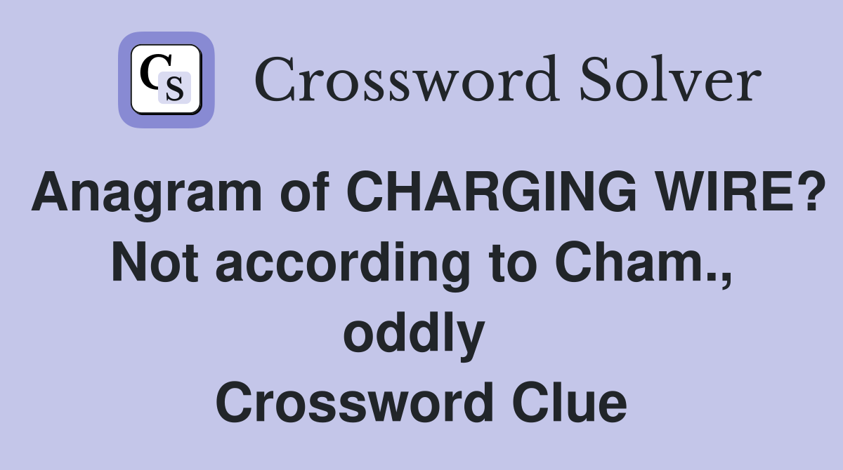Anagram of CHARGING WIRE? Not according to Cham., oddly  Crossword Clue