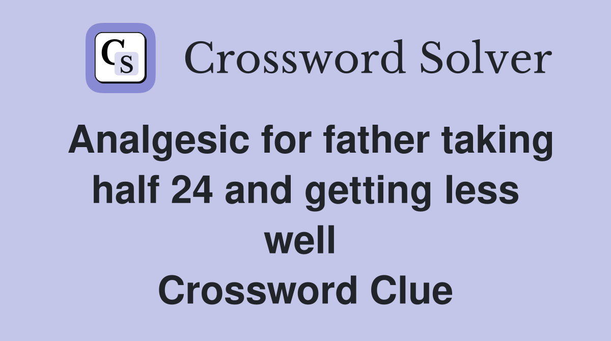 Analgesic for father taking half 24 and getting less well  Crossword Clue