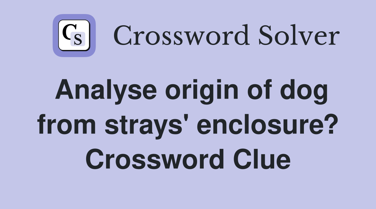 Analyse origin of dog from strays' enclosure? Crossword Clue