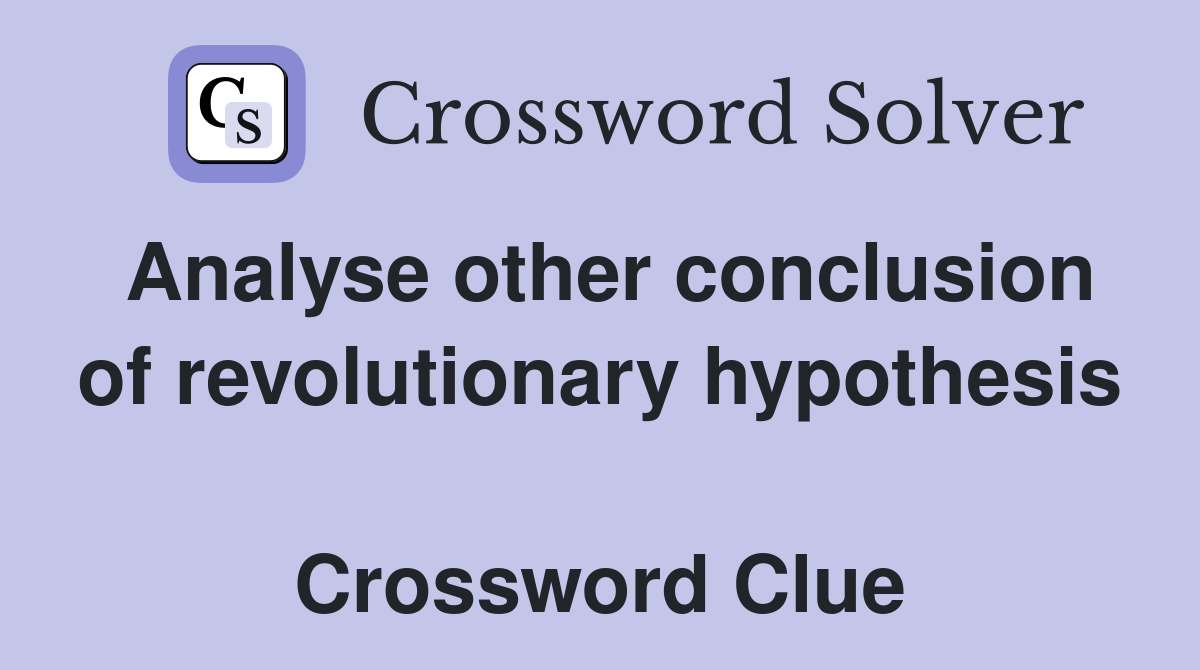 Analyse other conclusion of revolutionary hypothesis  Crossword Clue