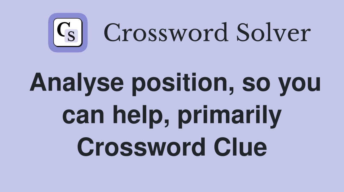 Analyse position, so you can help, primarily Crossword Clue
