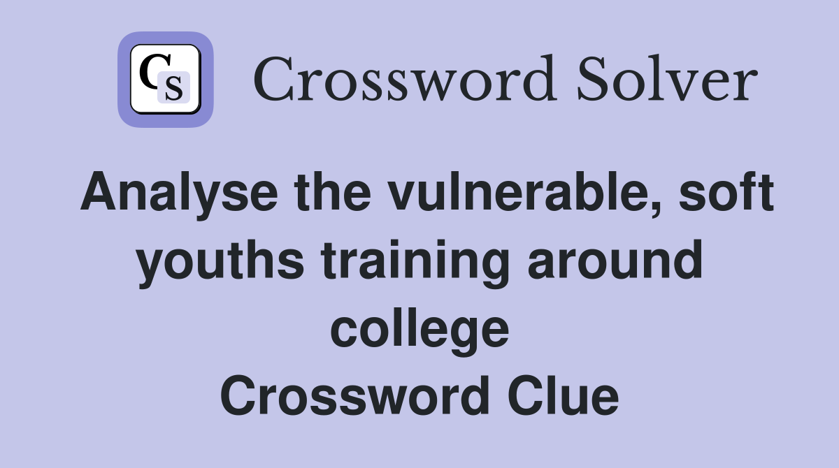 Analyse the vulnerable, soft youths training around college Crossword Clue