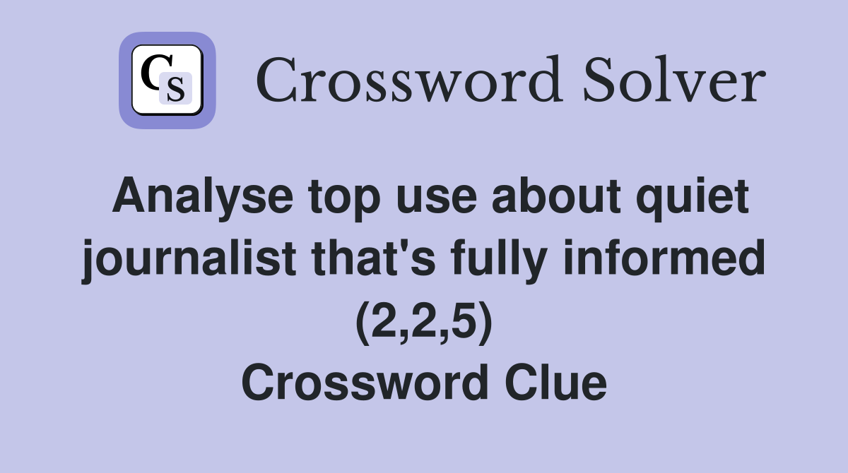 Analyse top use about quiet journalist that's fully informed (2,2,5) Crossword Clue