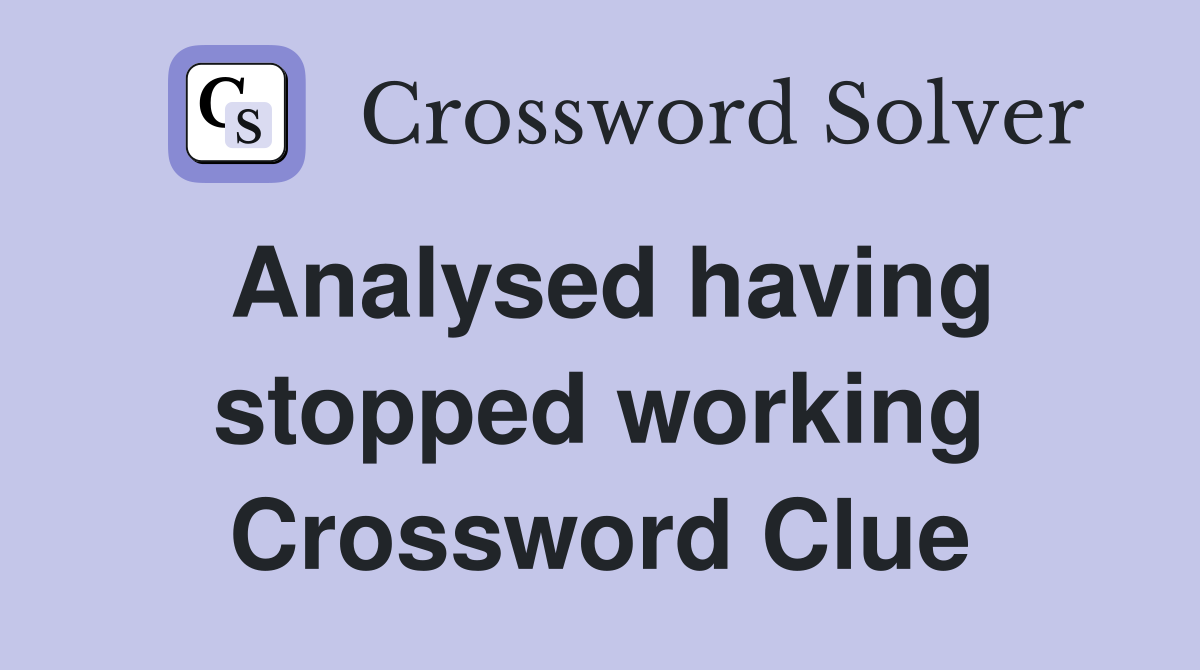 Analysed having stopped working Crossword Clue