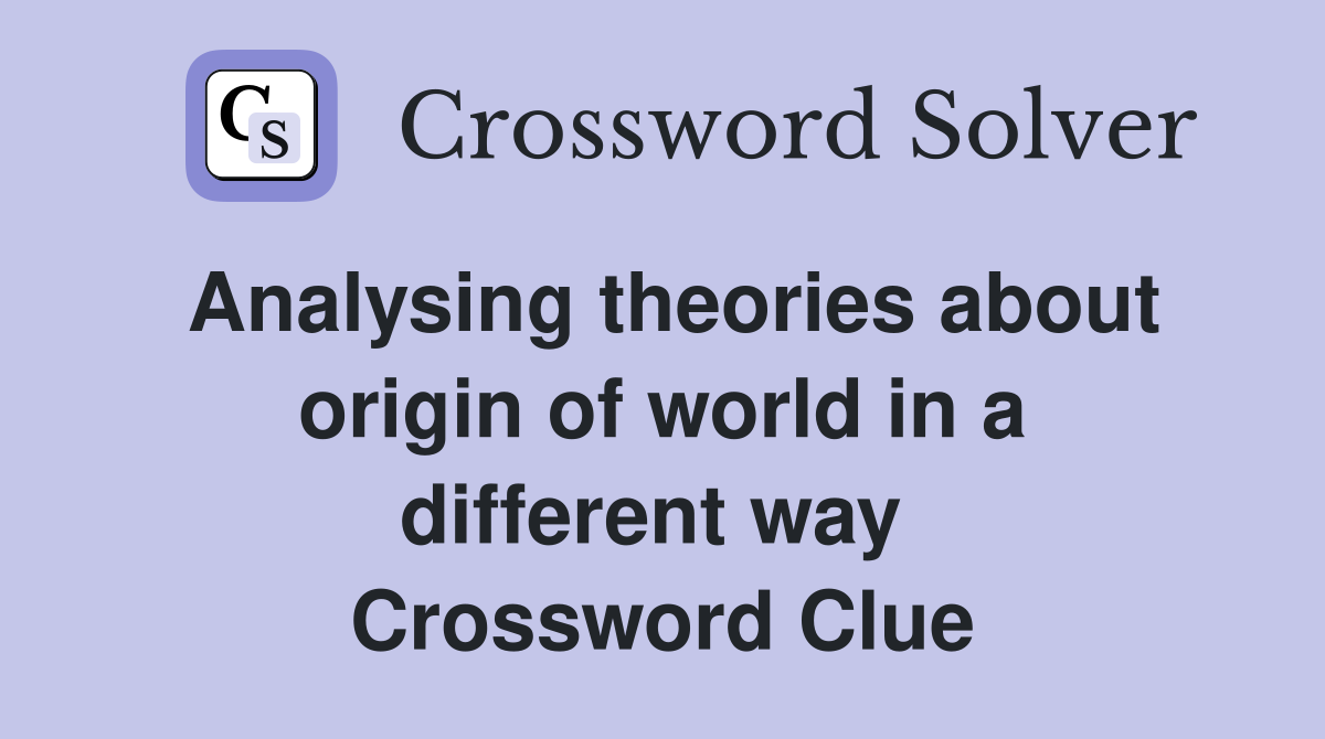 Analysing theories about origin of world in a different way  Crossword Clue
