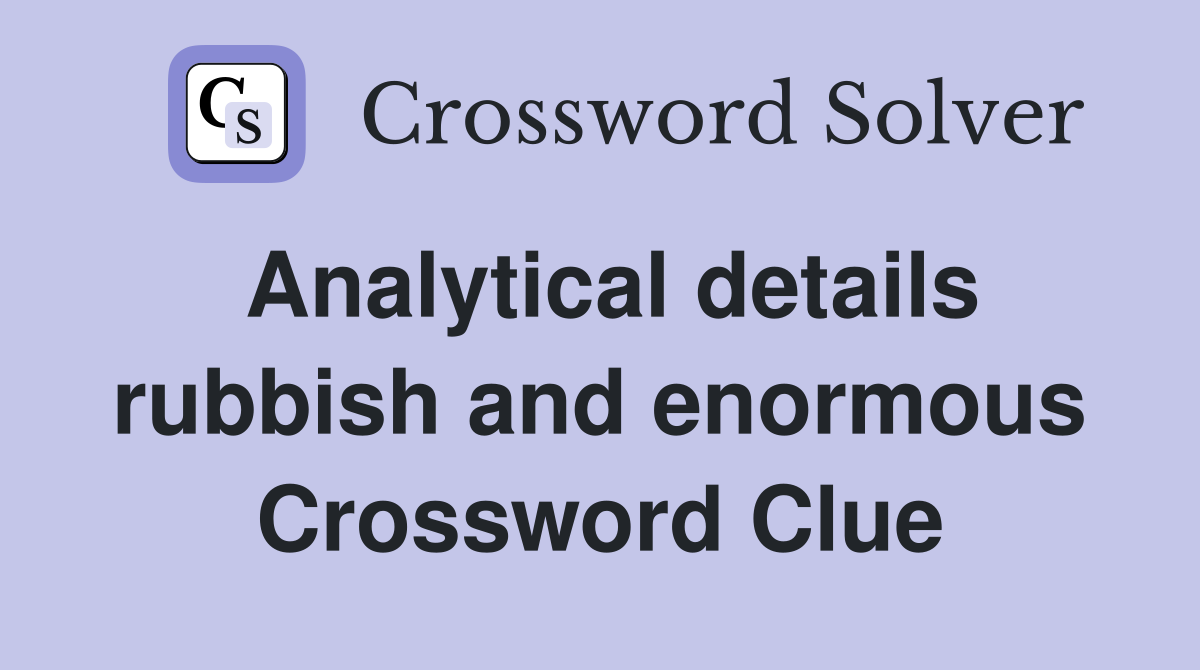 Analytical details rubbish and enormous Crossword Clue