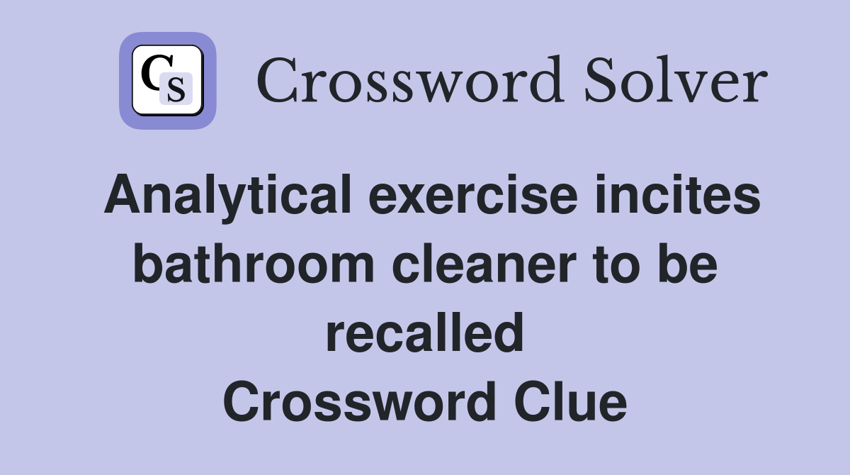 Analytical exercise incites bathroom cleaner to be recalled Crossword Clue