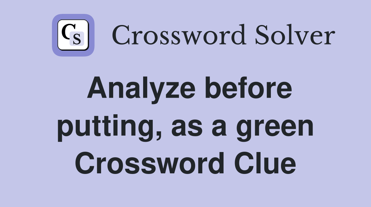 Analyze before putting, as a green Crossword Clue