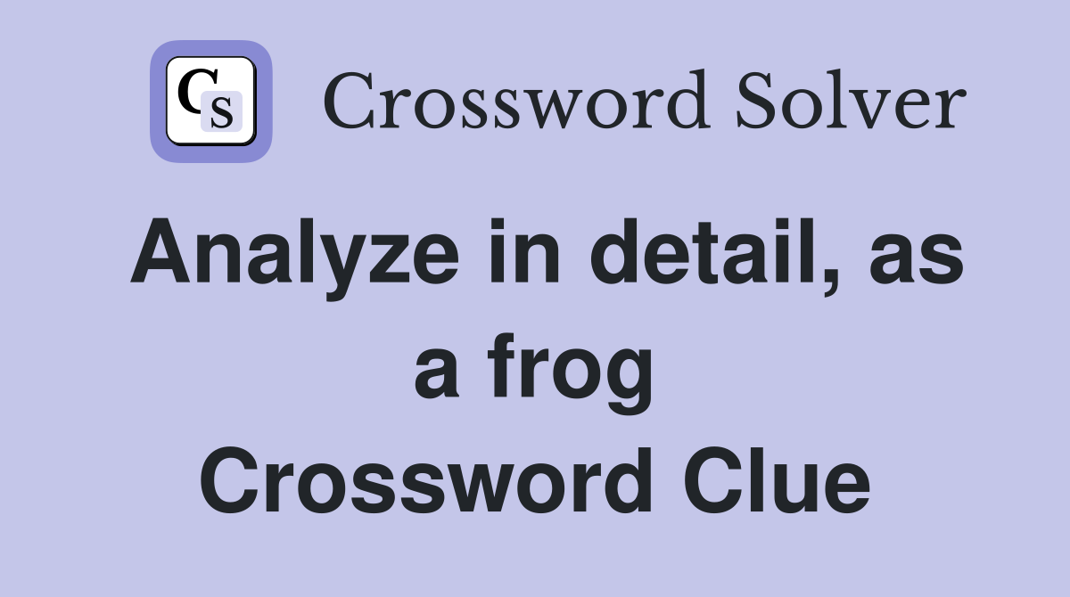 Analyze in detail, as a frog Crossword Clue