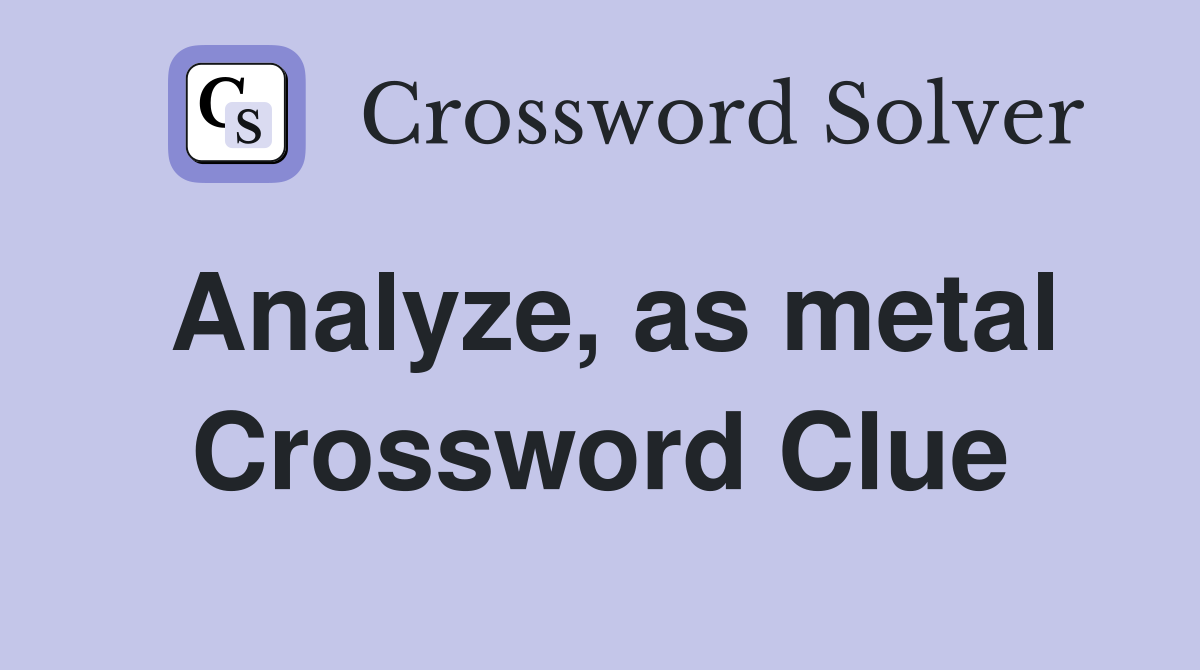 Analyze, as metal Crossword Clue