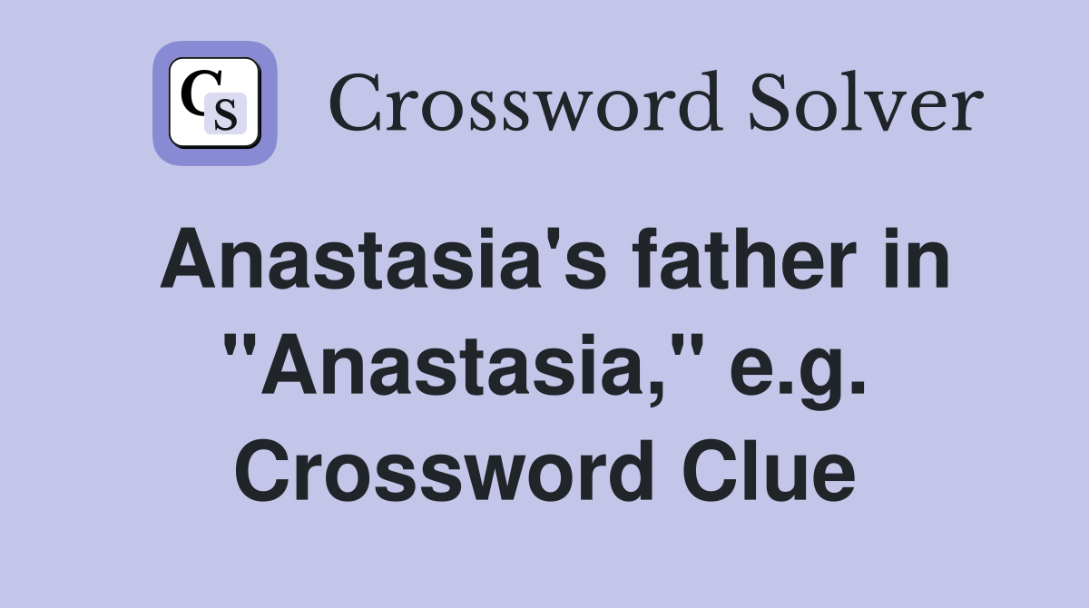 Anastasia's father in "Anastasia," e.g. Crossword Clue
