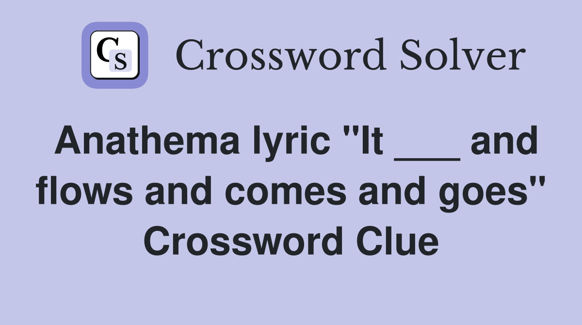 Anathema lyric "It ___ and flows and comes and goes" Crossword Clue