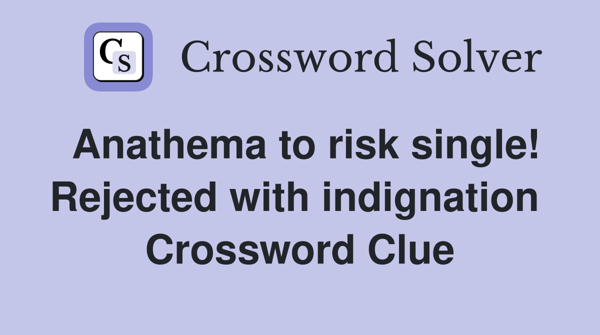 Anathema to risk single! Rejected with indignation  Crossword Clue