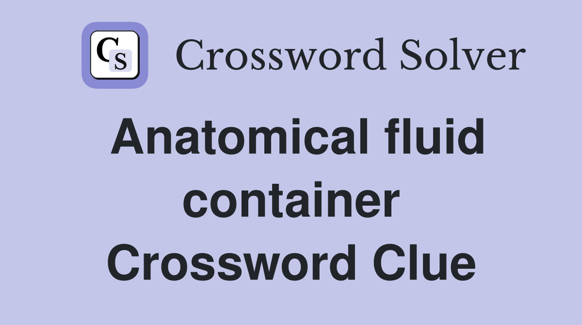 Anatomical fluid container Crossword Clue