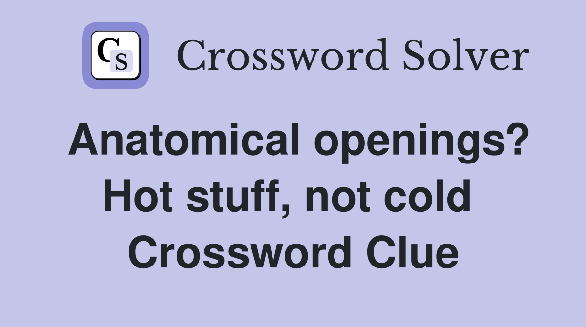 Anatomical openings? Hot stuff, not cold  Crossword Clue