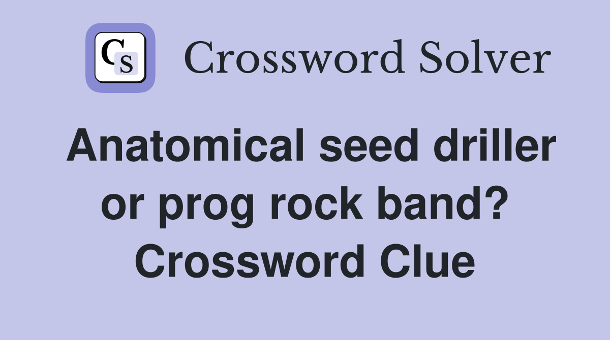Anatomical seed driller or prog rock band? Crossword Clue