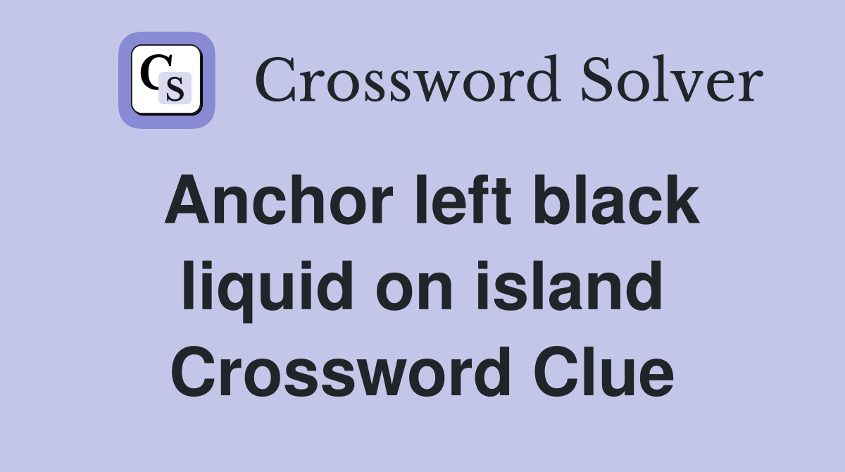 Anchor left black liquid on island Crossword Clue