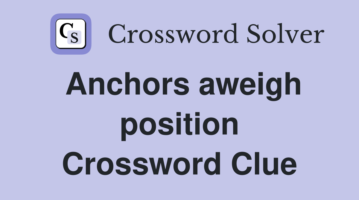 Anchors aweigh position Crossword Clue