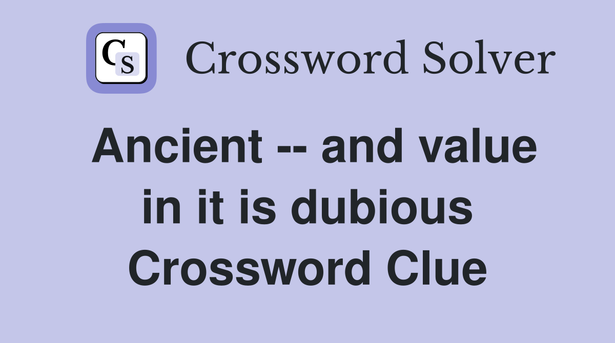 Ancient -- and value in it is dubious Crossword Clue