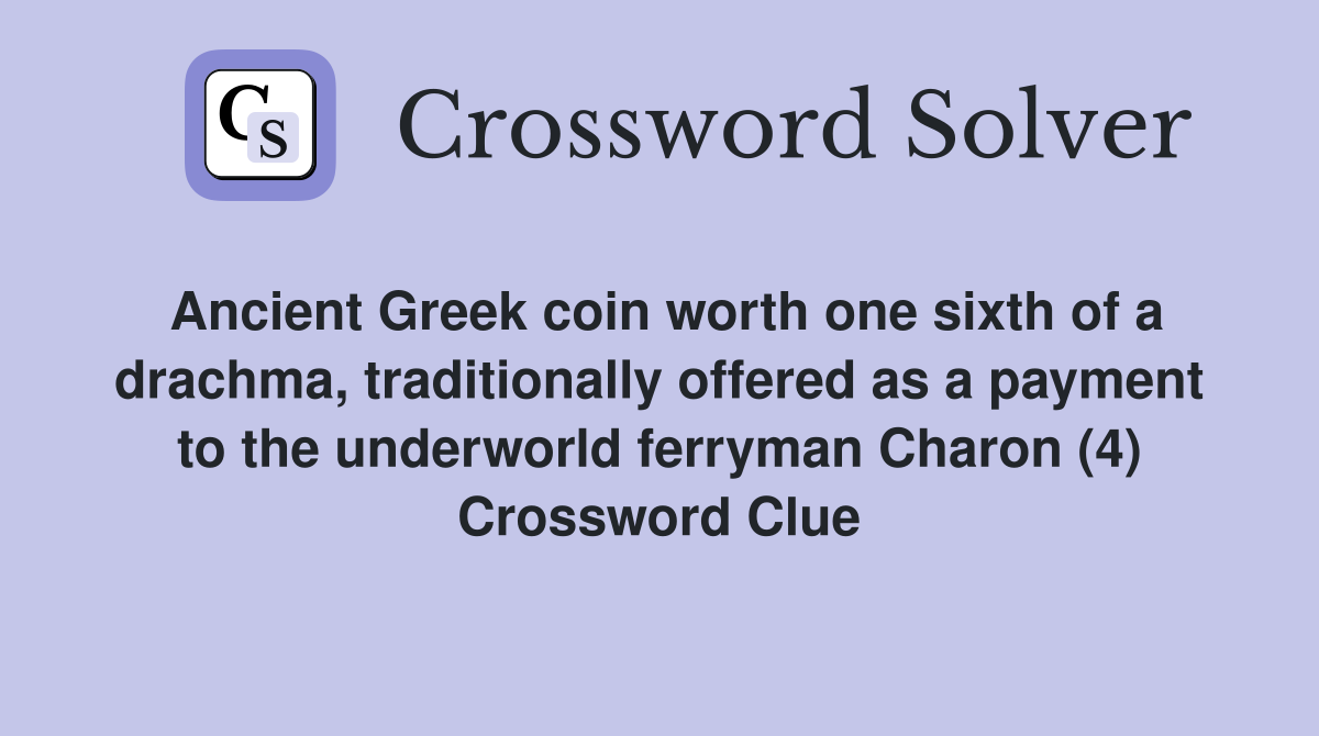 Ancient Greek coin worth one sixth of a drachma, traditionally offered as a payment to the underworld ferryman Charon (4) Crossword Clue