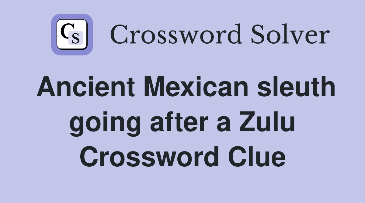 Ancient Mexican sleuth going after a Zulu Crossword Clue