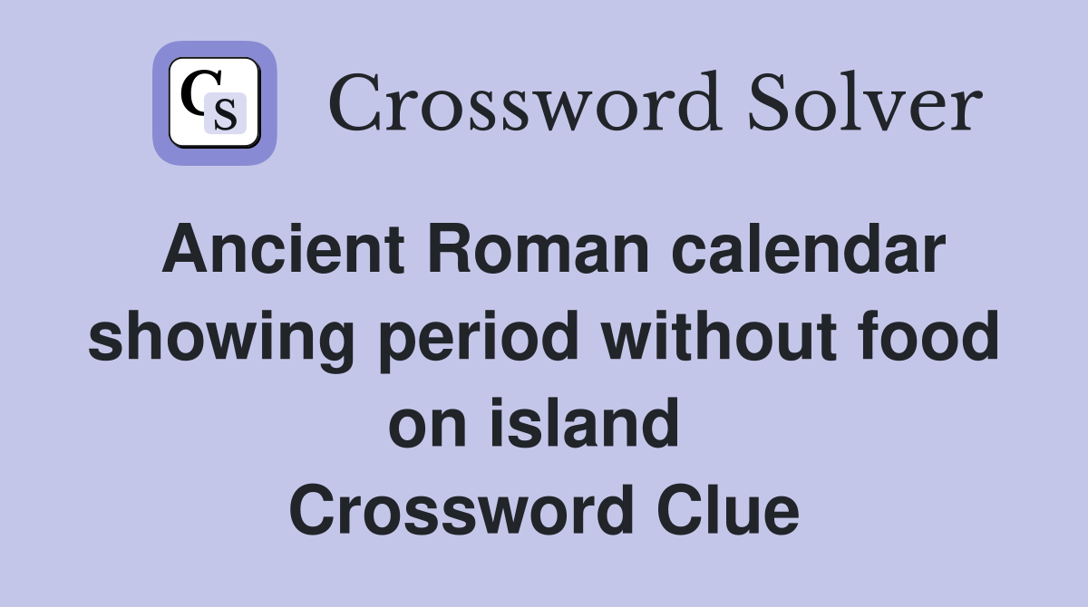 Ancient Roman calendar showing period without food on island  Crossword Clue