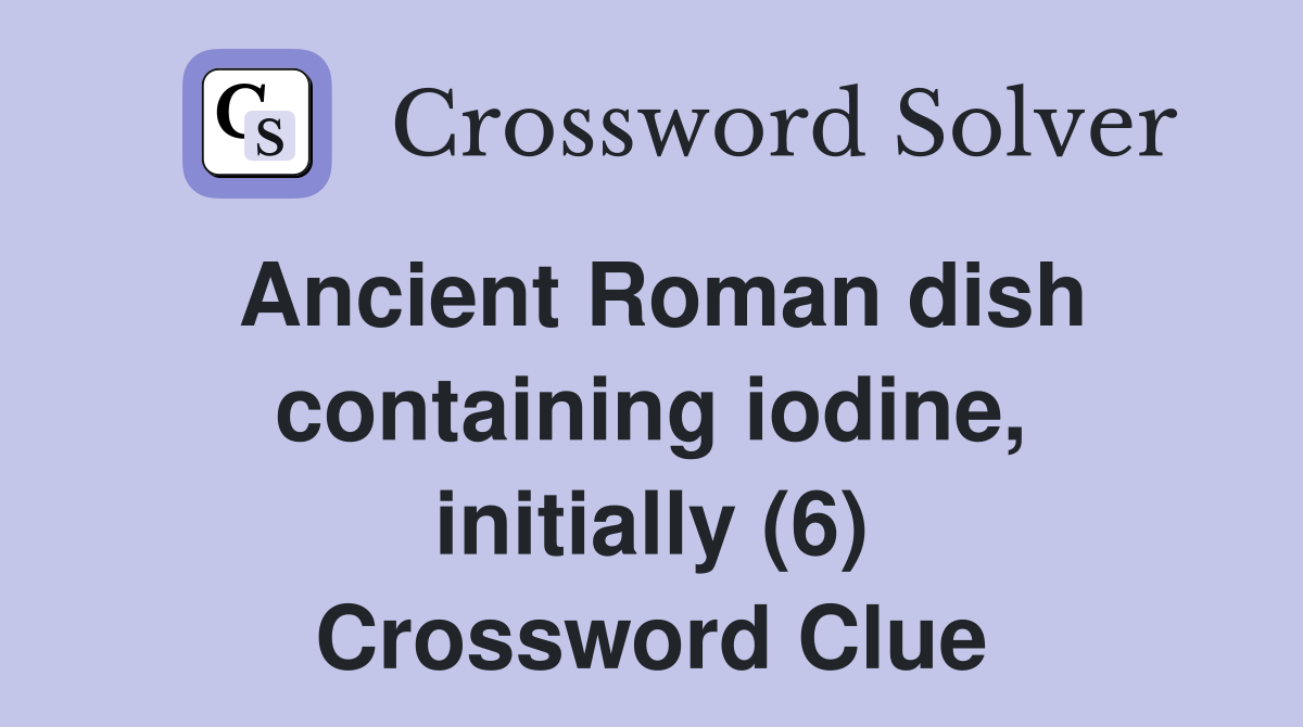 Ancient Roman dish containing iodine, initially (6) Crossword Clue