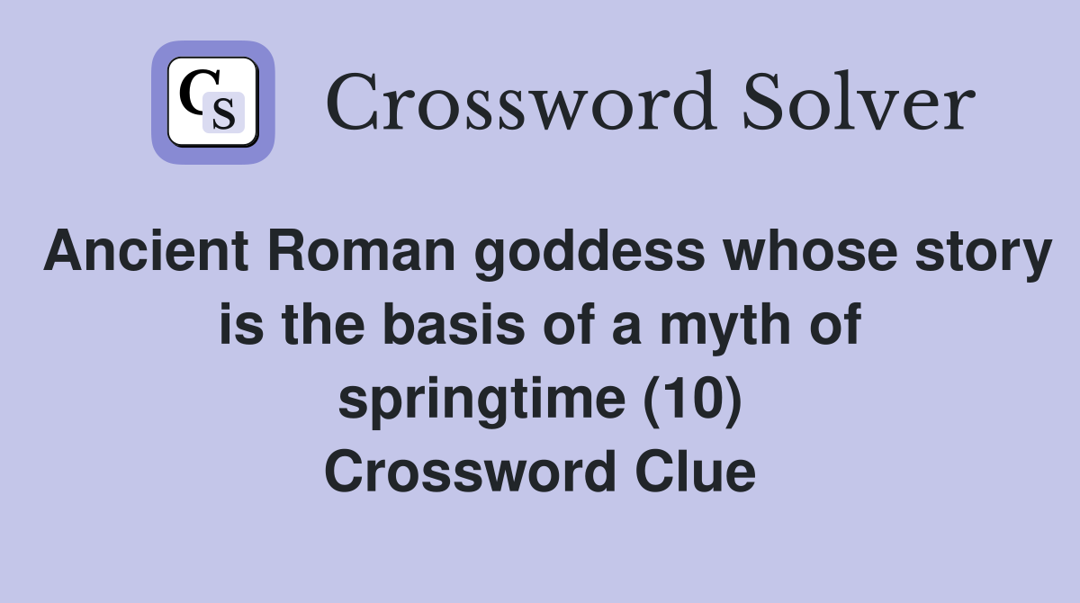 Ancient Roman goddess whose story is the basis of a myth of springtime (10) Crossword Clue