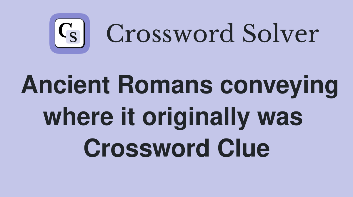 Ancient Romans conveying where it originally was  Crossword Clue