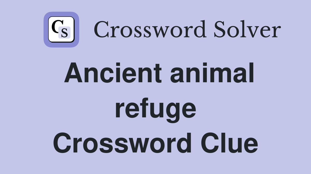 Ancient animal refuge Crossword Clue