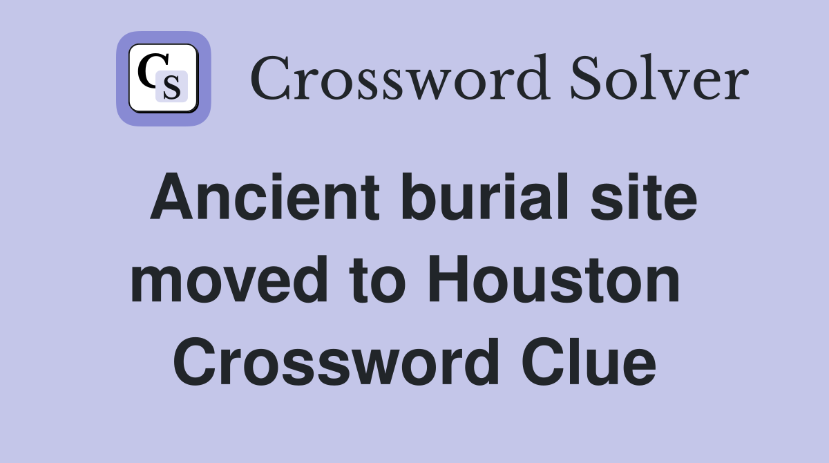 Ancient burial site moved to Houston  Crossword Clue