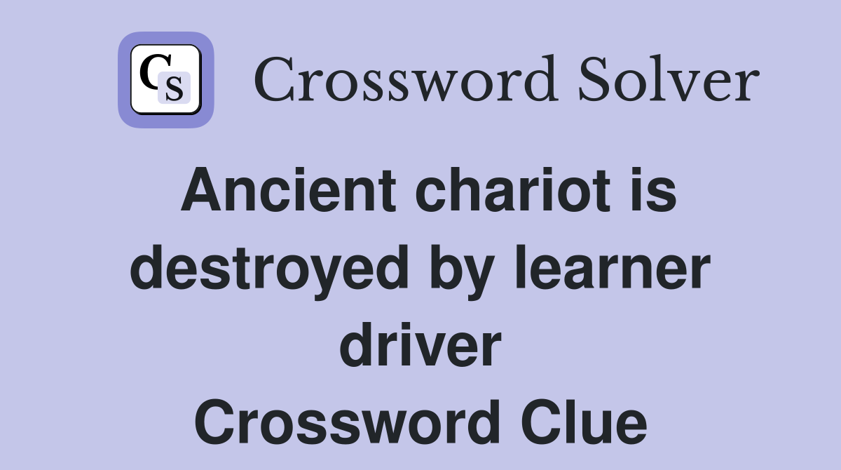 Ancient chariot is destroyed by learner driver Crossword Clue