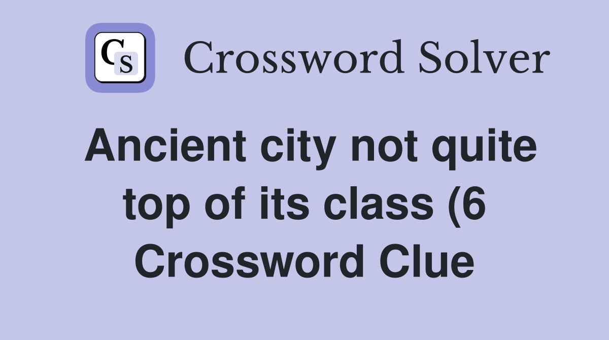 Ancient city not quite top of its class (6) Crossword Clue Answers Ancient city not quite top of its class (6) Crossword Clue Answers