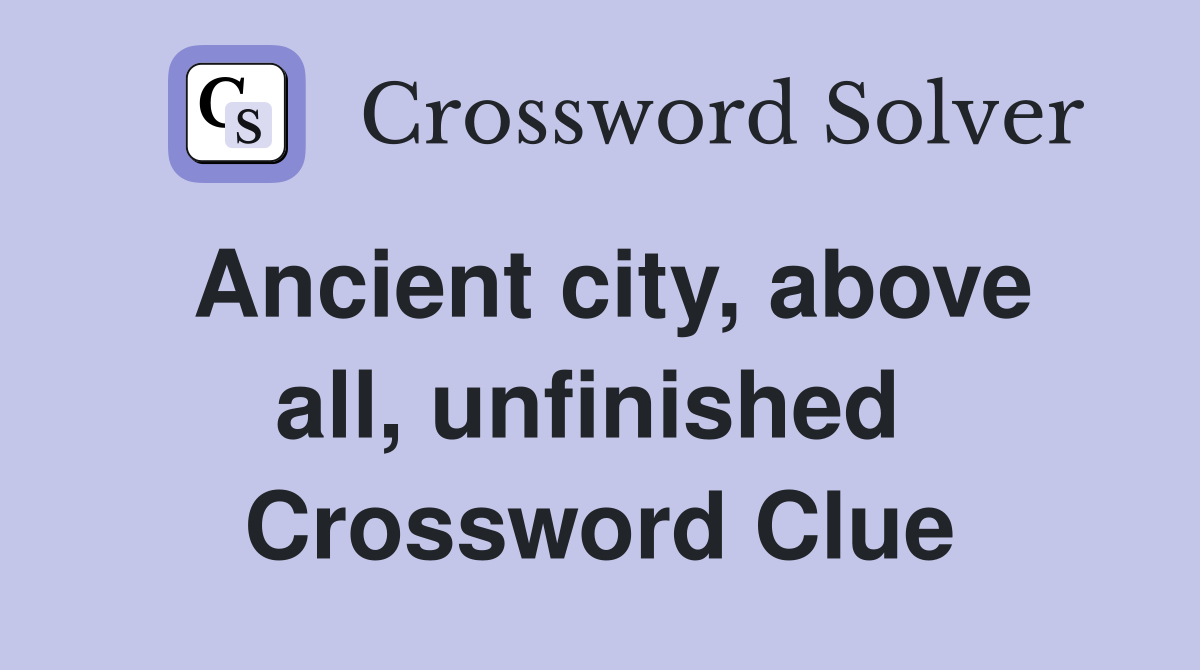 Ancient city, above all, unfinished  Crossword Clue