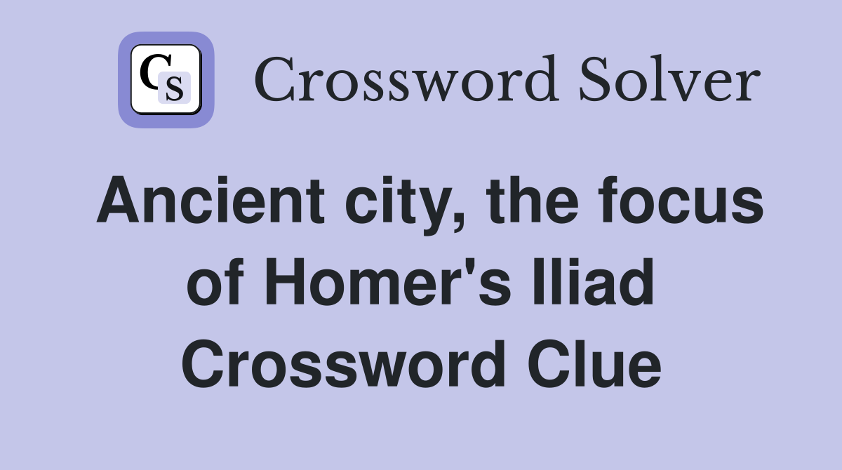 Ancient city, the focus of Homer's Iliad Crossword Clue
