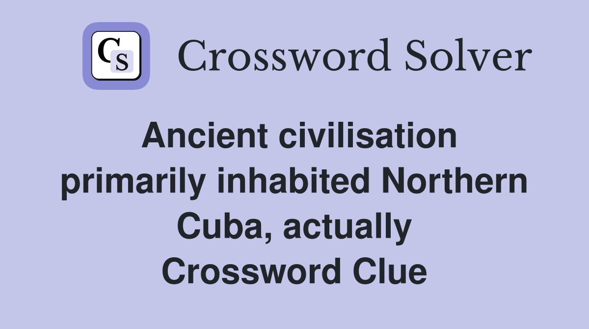 Ancient civilisation primarily inhabited Northern Cuba, actually Crossword Clue