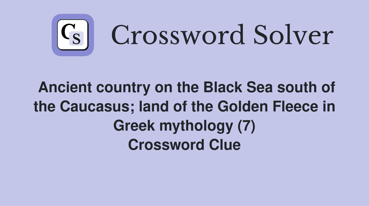 Ancient country on the Black Sea south of the Caucasus; land of the Golden Fleece in Greek mythology (7) Crossword Clue