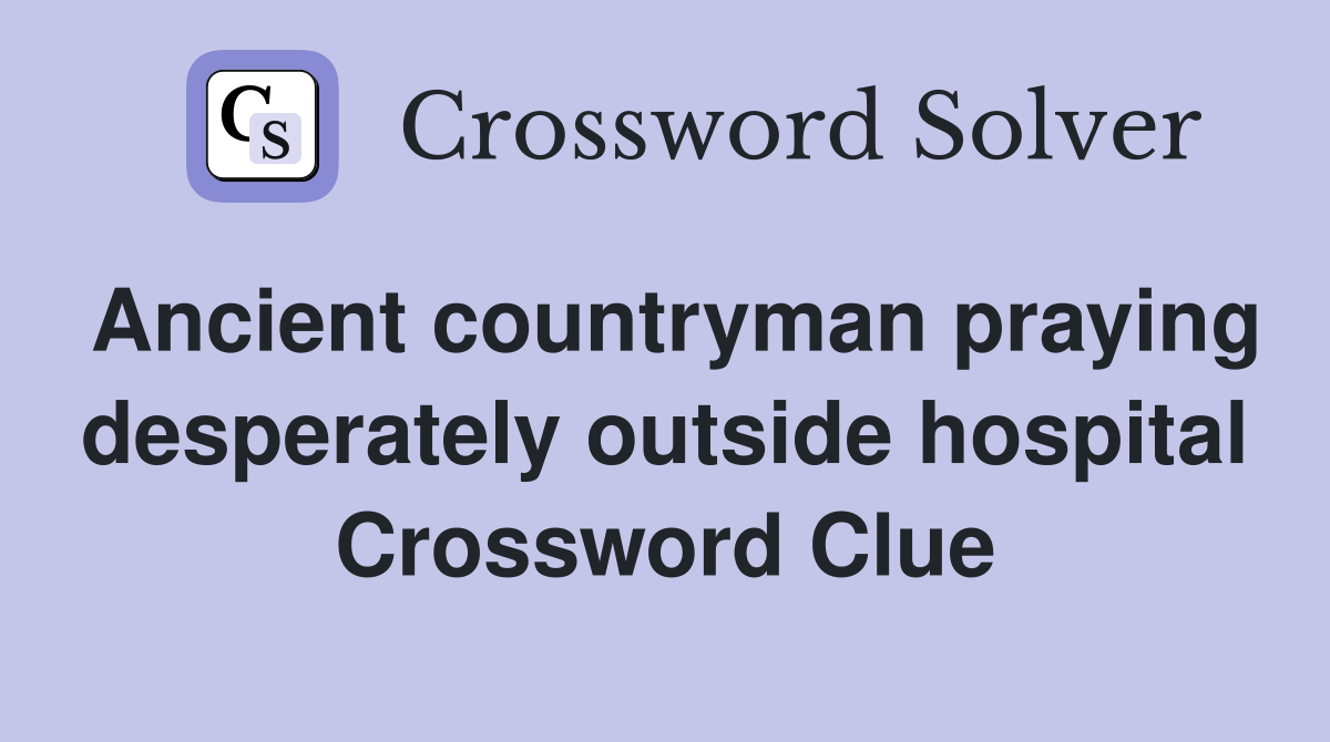 Ancient countryman praying desperately outside hospital Crossword Clue
