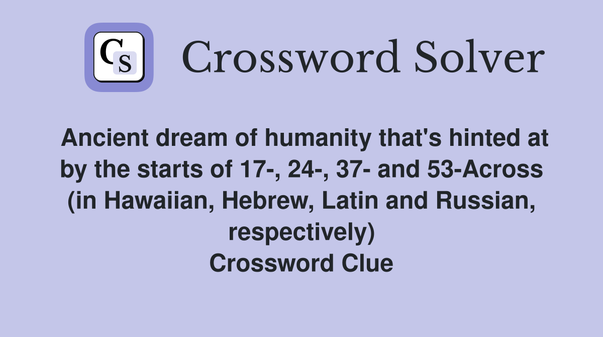 Ancient dream of humanity that's hinted at by the starts of 17-, 24-, 37- and 53-Across (in Hawaiian, Hebrew, Latin and Russian, respectively) Crossword Clue