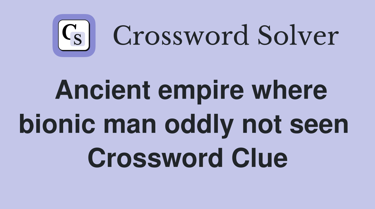 Ancient empire where bionic man oddly not seen  Crossword Clue