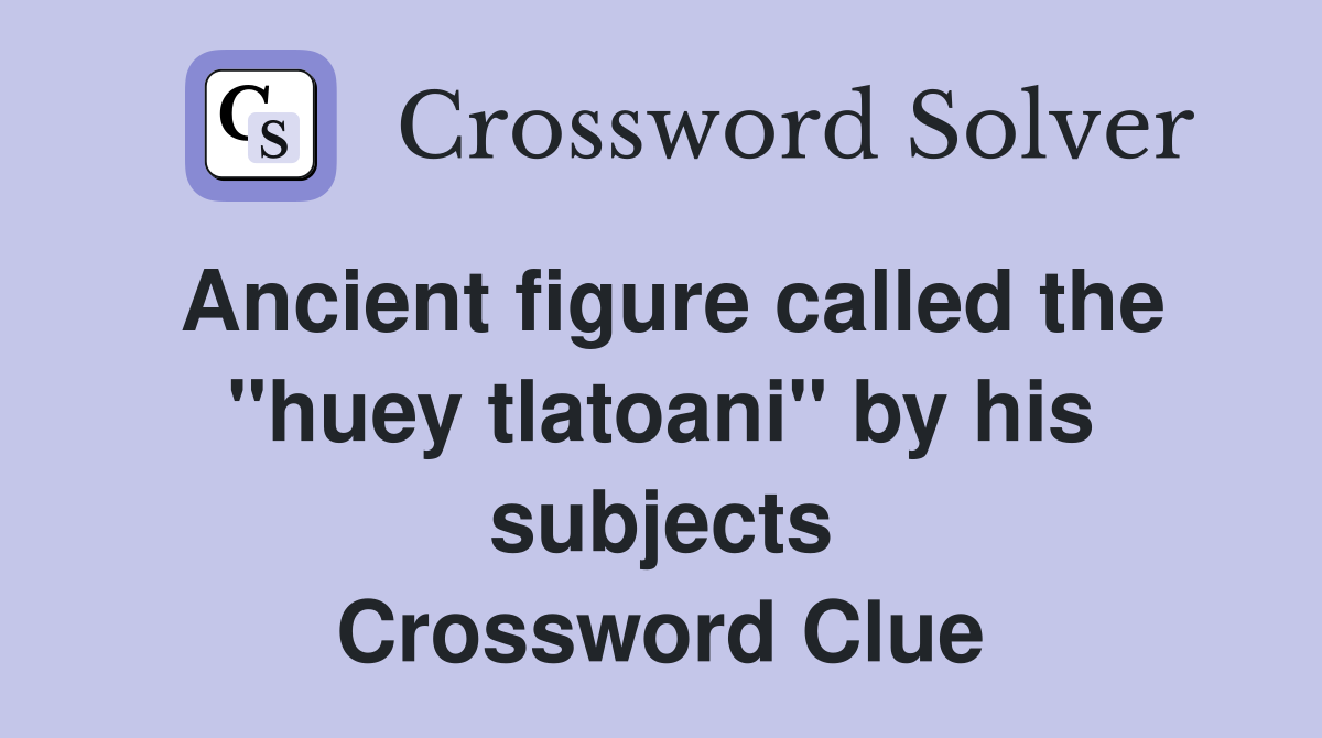Ancient figure called the "huey tlatoani" by his subjects Crossword Clue