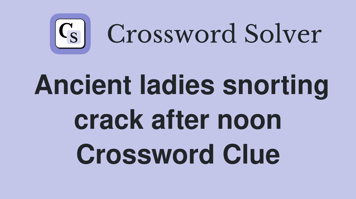 Ancient ladies snorting crack after noon Crossword Clue