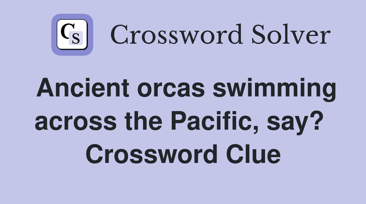 Ancient orcas swimming across the Pacific, say?  Crossword Clue