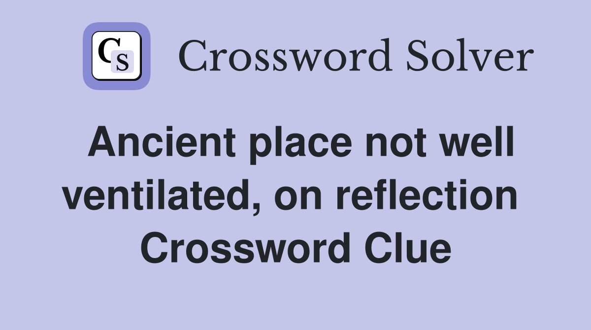 Ancient place not well ventilated, on reflection  Crossword Clue