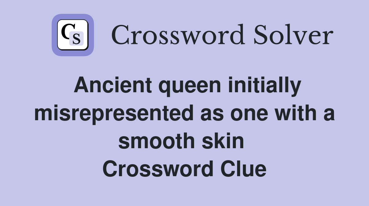 Ancient queen initially misrepresented as one with a smooth skin  Crossword Clue