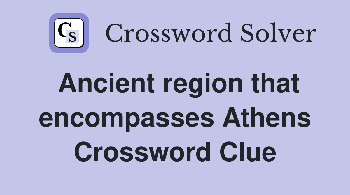 Ancient region that encompasses Athens Crossword Clue